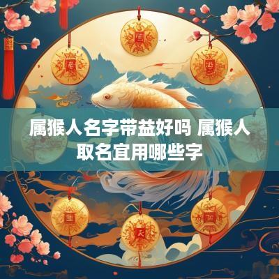 属猴人名字带益好吗 属猴人取名宜用哪些字