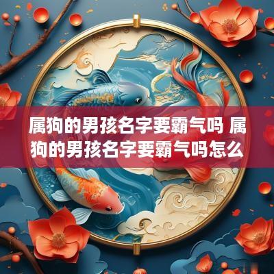 属狗的男孩名字要霸气吗 属狗的男孩名字要霸气吗怎么取