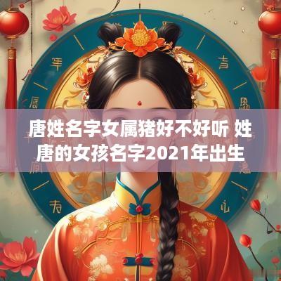 唐姓名字女属猪好不好听 姓唐的女孩名字2025年出生