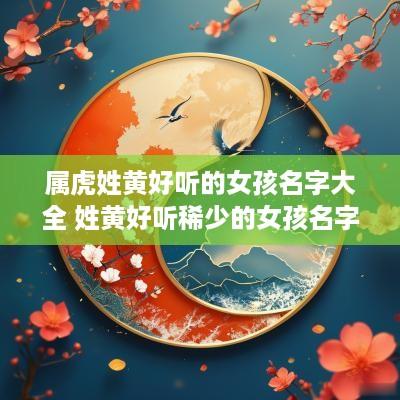 属虎姓黄好听的女孩名字大全 姓黄好听稀少的女孩名字属虎
