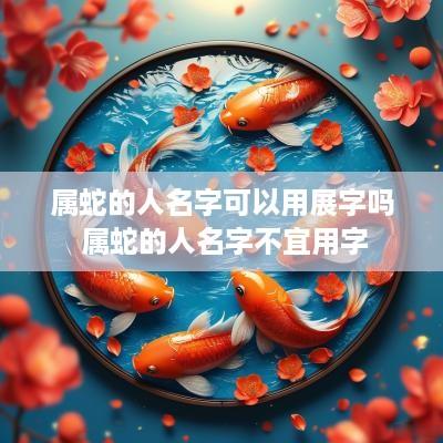 属蛇的人名字可以用展字吗 属蛇的人名字不宜用字