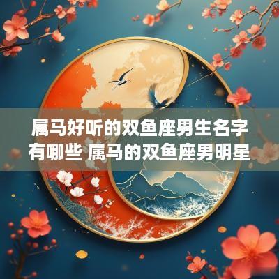 属马好听的双鱼座男生名字有哪些 属马的双鱼座男明星
