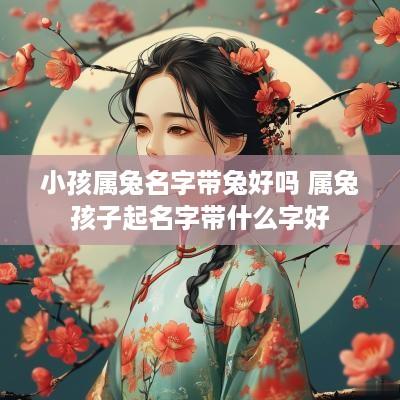 小孩属兔名字带兔好吗 属兔孩子起名字带什么字好