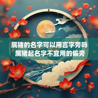 属猪的名字可以用言字旁吗 属猪起名字不宜用的偏旁