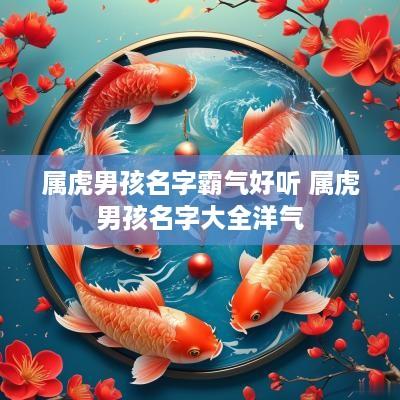 属虎男孩名字霸气好听 属虎男孩名字大全洋气