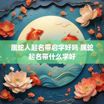 属蛇人起名带启字好吗 属蛇起名带什么字好