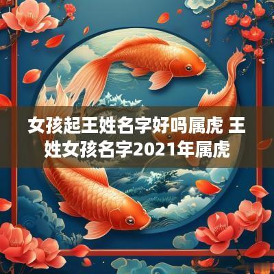 女孩起王姓名字好吗属虎 王姓女孩名字2025年属虎