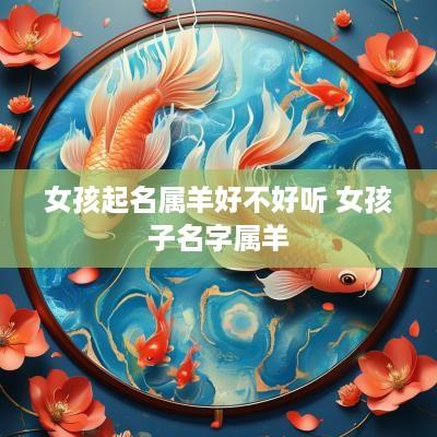 女孩起名属羊好不好听 女孩子名字属羊