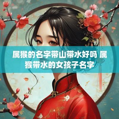 属猴的名字带山带水好吗 属猴带水的女孩子名字