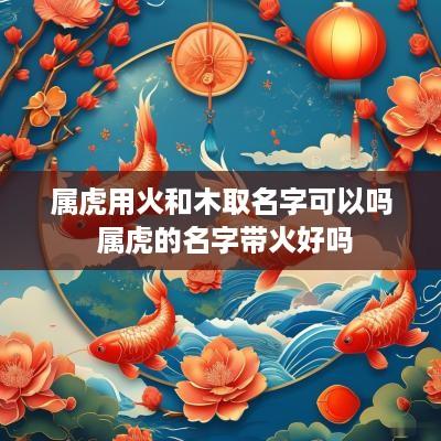 属虎用火和木取名字可以吗 属虎的名字带火好吗