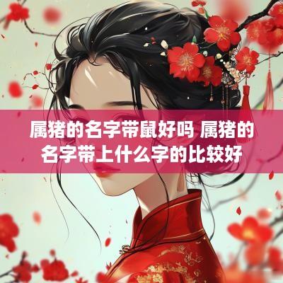 属猪的名字带鼠好吗 属猪的名字带上什么字的比较好