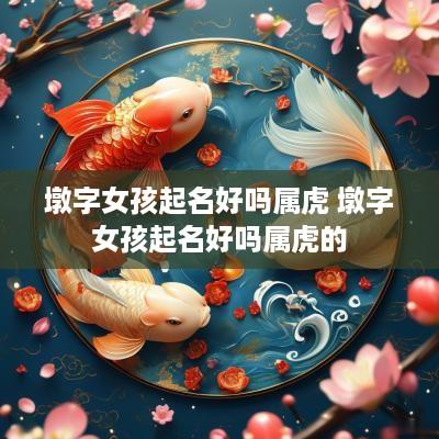 墩字女孩起名好吗属虎 墩字女孩起名好吗属虎的
