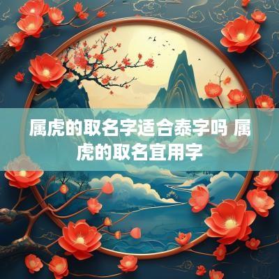 属虎的取名字适合泰字吗 属虎的取名宜用字
