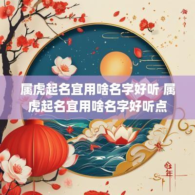 属虎起名宜用啥名字好听 属虎起名宜用啥名字好听点