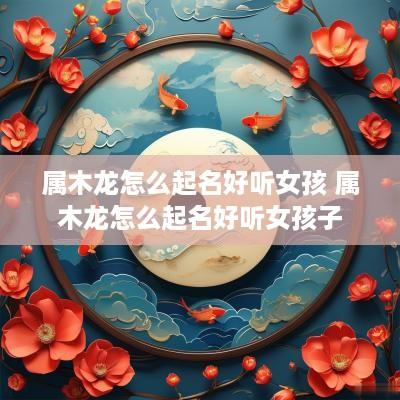 属木龙怎么起名好听女孩 属木龙怎么起名好听女孩子