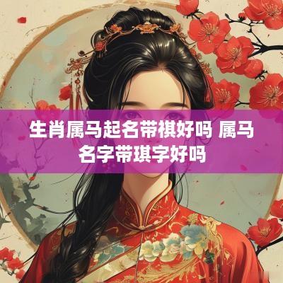 生肖属马起名带祺好吗 属马名字带琪字好吗 生肖属马起名带祺好吗 属马名字带琪字好吗