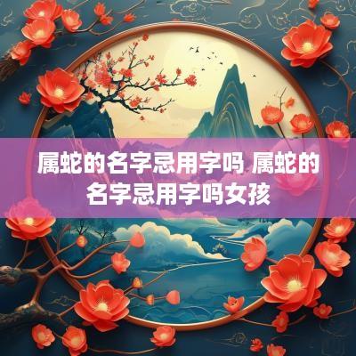 属蛇的名字忌用字吗 属蛇的名字忌用字吗女孩