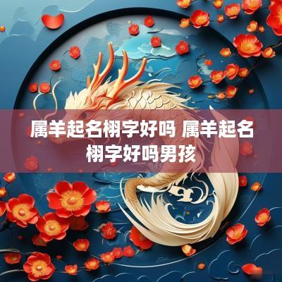 属羊起名栩字好吗 属羊起名栩字好吗男孩