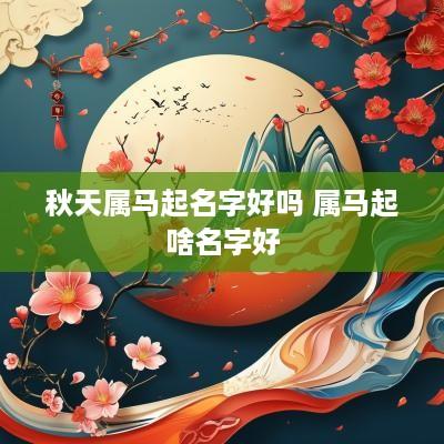 秋天属马起名字好吗 属马起啥名字好