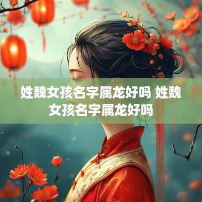 姓魏女孩名字属龙好吗 姓魏女孩名字属龙好吗