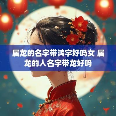 属龙的名字带鸿字好吗女 属龙的人名字带龙好吗