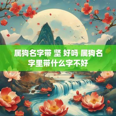 属狗名字带 坚 好吗 属狗名字里带什么字不好