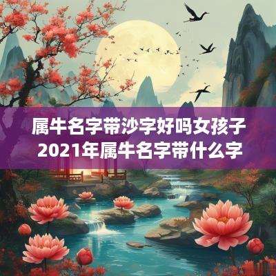 属牛名字带沙字好吗女孩子 2025年属牛名字带什么字好