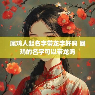 属鸡人起名字带龙字好吗 属鸡的名字可以带龙吗