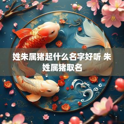 姓朱属猪起什么名字好听 朱姓属猪取名