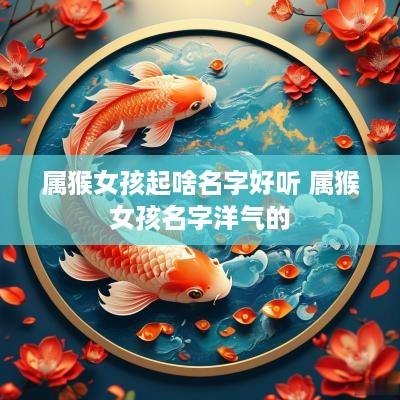 属猴女孩起啥名字好听 属猴女孩名字洋气的