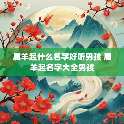 属羊起什么名字好听男孩 属羊起名字大全男孩