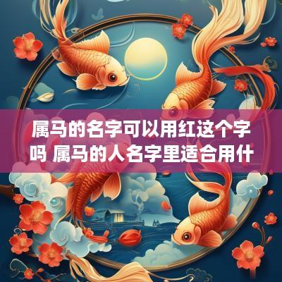 属马的名字可以用红这个字吗 属马的人名字里适合用什么字
