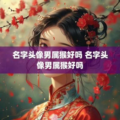 名字头像男属猴好吗 名字头像男属猴好吗