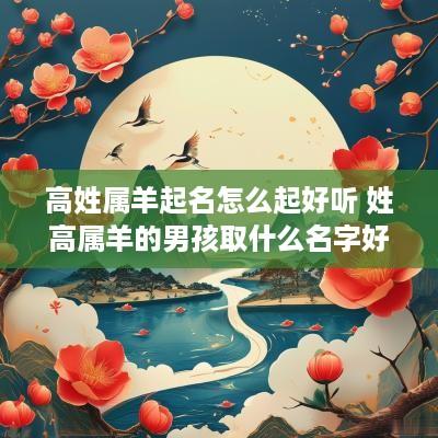 高姓属羊起名怎么起好听 姓高属羊的男孩取什么名字好
