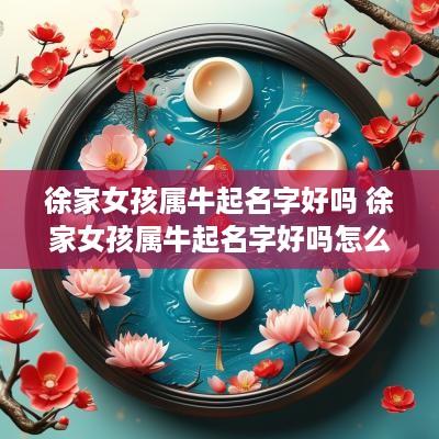 徐家女孩属牛起名字好吗 徐家女孩属牛起名字好吗怎么样