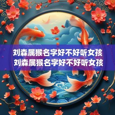 刘森属猴名字好不好听女孩 刘森属猴名字好不好听女孩子