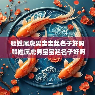 顾姓属虎男宝宝起名子好吗 顾姓属虎男宝宝起名子好吗怎么取 顾姓属虎男宝宝起名子好吗 顾姓属虎男宝宝起名子好吗怎么取