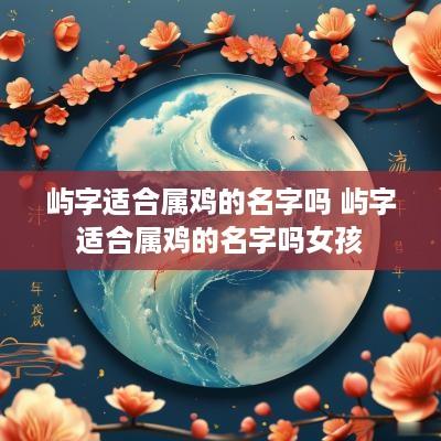屿字适合属鸡的名字吗 屿字适合属鸡的名字吗女孩
