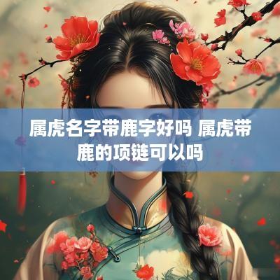 属虎名字带鹿字好吗 属虎带鹿的项链可以吗