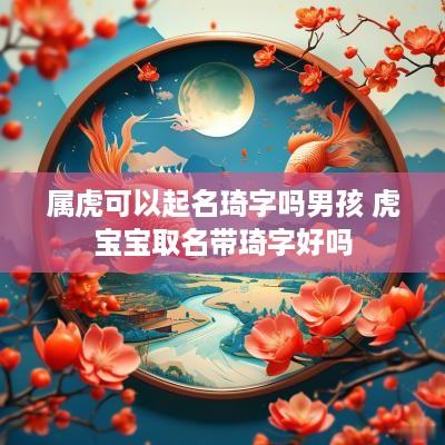 属虎可以起名琦字吗男孩 虎宝宝取名带琦字好吗