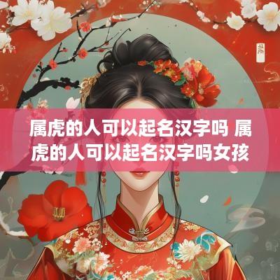 属虎的人可以起名汉字吗 属虎的人可以起名汉字吗女孩