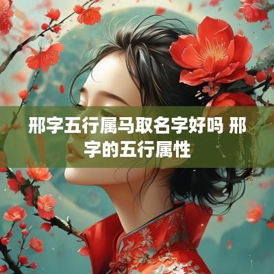 邢字五行属马取名字好吗 邢字的五行属性