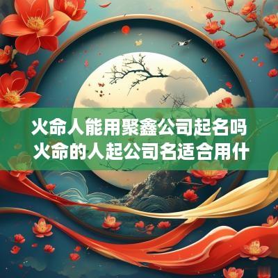 火命人能用聚鑫公司起名吗 火命的人起公司名适合用什么字