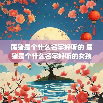 属猪是个什么名字好听的 属猪是个什么名字好听的女孩