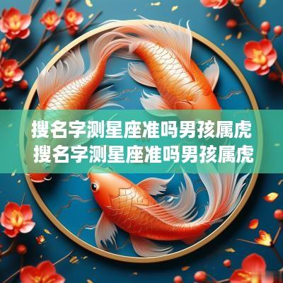 搜名字测星座准吗男孩属虎 搜名字测星座准吗男孩属虎