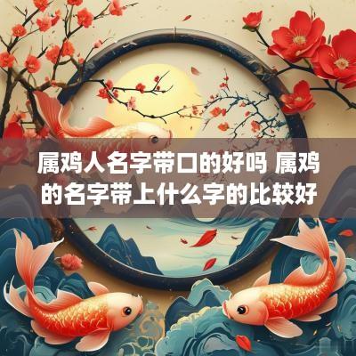 属鸡人名字带口的好吗 属鸡的名字带上什么字的比较好