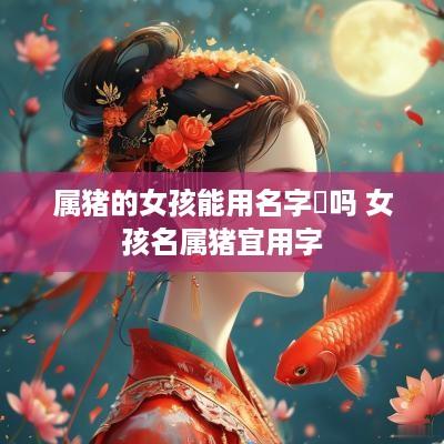 属猪的女孩能用名字珺吗 女孩名属猪宜用字