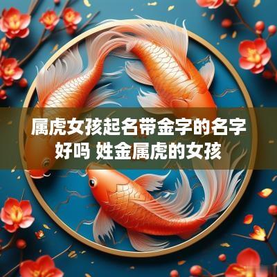 属虎女孩起名带金字的名字好吗 姓金属虎的女孩