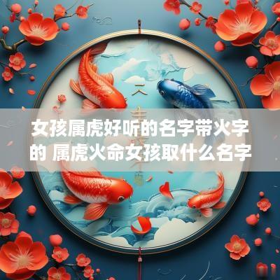 女孩属虎好听的名字带火字的 属虎火命女孩取什么名字好