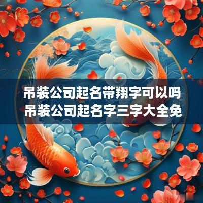 吊装公司起名带翔字可以吗 吊装公司起名字三字大全免费